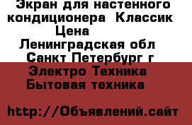 Экран для настенного кондиционера “Классик“ › Цена ­ 1 770 - Ленинградская обл., Санкт-Петербург г. Электро-Техника » Бытовая техника   